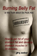Burning Belly Fat or the Truth about Six Pack Abs: How to get rid of your stomach fat and develop stomach muscles in 30 minutes. (Sixpack fast and eas - Paperback