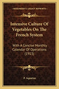 Intensive Culture Of Vegetables On The French System: With A Concise Monthly Calendar Of Operations (1913) - Paperback