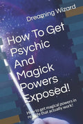 How To Get Psychic And Magick Powers Exposed!: How to get magical powers in real life that actually work! - Paperback