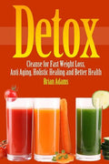 Detox: Cleanse for Fast Weight Loss, Anti Aging, Holistic Healing, and Better Health - Paperback