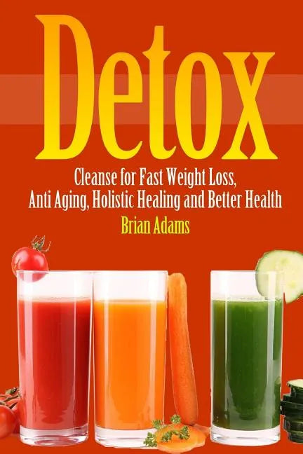 Detox: Cleanse for Fast Weight Loss, Anti Aging, Holistic Healing, and Better Health - Paperback