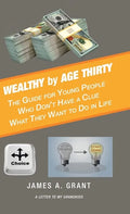 Wealthy by Age Thirty: The Guide for Young People Who Don't Have a Clue What They Want to Do in Life - Hardcover