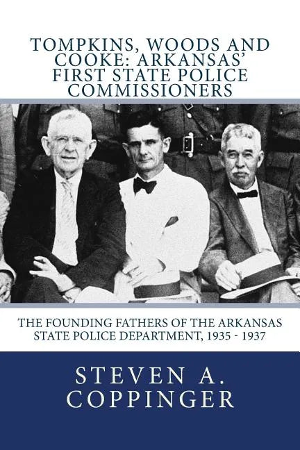 Tompkins, Woods and Cooke: Arkansas' First State Police Commissioners: The Founding Fathers of the Arkansas State Police Department, 1935 - 1937 - Paperback