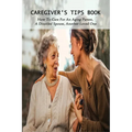 Caregiver's Tips Book: How To Care For An Aging Parent, A Disabled Spouse, Another Loved One: Caring For A Disabled Spouse - Paperback
