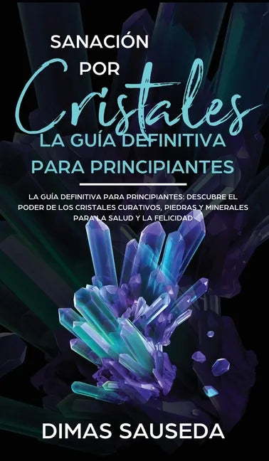 Sanación por Cristales - La guía definitiva para principiantes: Descubre el poder de los cristales curativos, piedras y minerales para la salud y la f - Hardcover