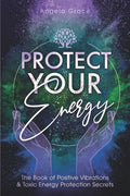 Protect Your Energy: The Book of Positive Vibrations & Toxic Energy Protection Secrets - Paperback