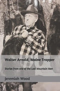 Walter Arnold, Maine Trapper: Stories from one of the Last Mountain Men - Paperback