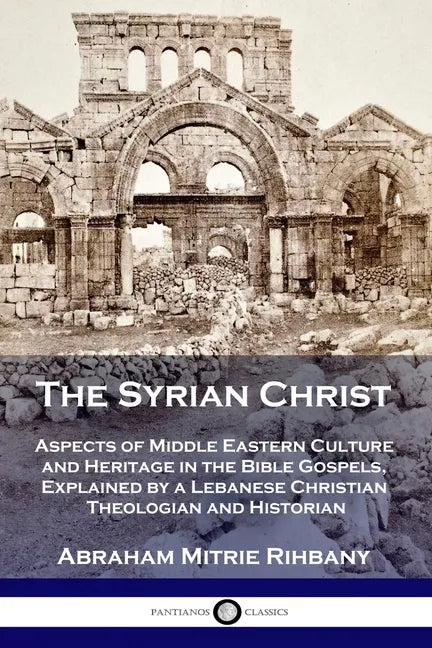 The Syrian Christ: Aspects of Middle Eastern Culture and Heritage in the Bible Gospels, Explained by a Lebanese Christian Theologian and Historian - Paperback