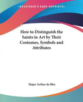How to Distinguish the Saints in Art by Their Costumes, Symbols and Attributes - Paperback