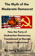 The Myth of the Moderate Democrat: How the Party of Jacksonian Democracy transitioned to Marxist Statist Collectivism - Paperback