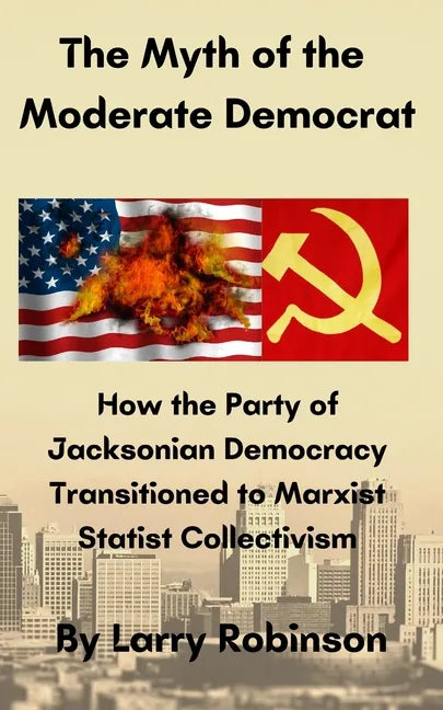 The Myth of the Moderate Democrat: How the Party of Jacksonian Democracy transitioned to Marxist Statist Collectivism - Paperback
