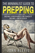 The Minimalist Guide To Prepping: Being Prepared Without Being Obsessed: Prepper & Survival Training Just In Case The SHTF Off The Grid, Practical Pre - Paperback
