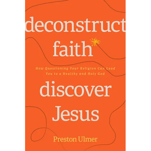 Deconstruct Faith, Discover Jesus: How Questioning Your Religion Can Lead You to a Healthy and Holy God - Paperback