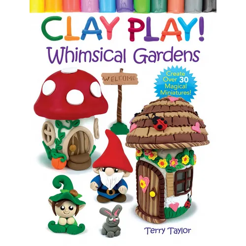 Clay Play! Whimsical Gardens: Create Over 30 Magical Miniatures! - Paperback
