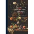 The art of Making wax Flowers .. - Paperback