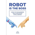 Robot is the Boss: How to do Business with Artificial Intelligence - Paperback
