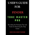 User's Guide For Fender Tone Master Pro: Revealing the Strategies, Tips and Tricks for Mastering the Amp Guitar - Paperback