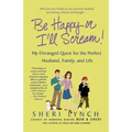 Be Happy or I'll Scream!: My Deranged Quest for the Perfect Husband, Family, and Life - Paperback