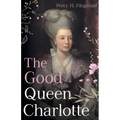 The Good Queen Charlotte: The Great History of the Queen of Great Britain and Wife of George III - Paperback