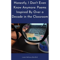 Honestly, I Don't Even Know Anymore: Poems Inspired By Over a Decade in the Classroom - Paperback