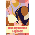 Love My Garden Logbook: Gardening Tracker for Beginners and Avid Gardeners Amazing Gift Idea for Gardening Lover - Paperback