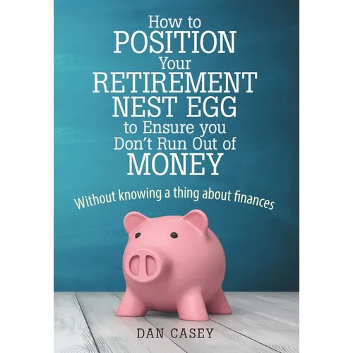 How to Position Your Retirement Nest Egg to Ensure you Don't Run Out of Money: Without knowing a thing about finances - Hardcover