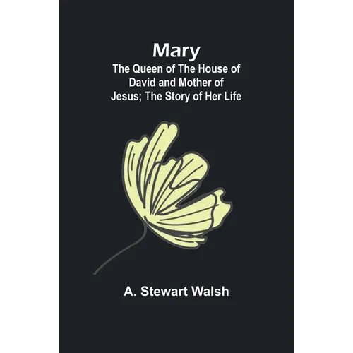 Mary: The Queen of the House of David and Mother of Jesus; The Story of Her Life - Paperback