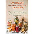 Water Bath Canning and Preserving Cookbook: A Beginners Guide for Learning How to Can and Preserve Food in Jars such as Pickled Vegetables, Jams, Jell - Paperback