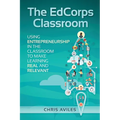 The EdCorps Classroom: Using entrepreneurship in the classroom to make learning a real, relevant, and silo busting experience - Paperback