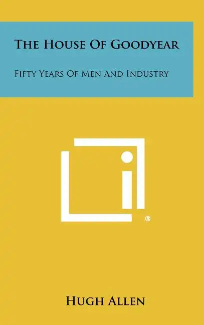 The House of Goodyear: Fifty Years of Men and Industry - Hardcover