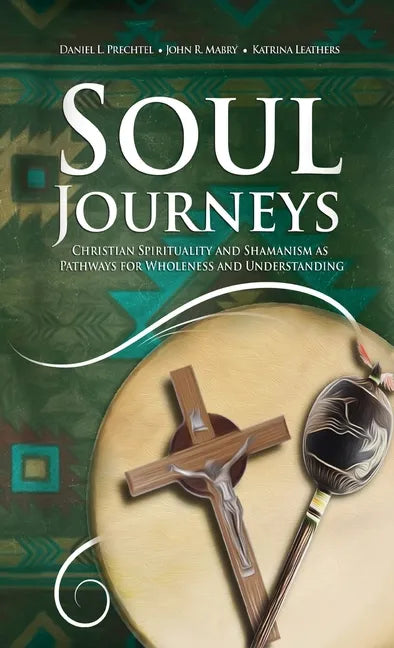 Soul Journeys: Christian Spirituality and Shamanism as Pathways for Wholeness and Understanding - Hardcover