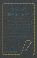 Sewing Machinery - Being A Practical Manual of The Sewing Machine Comprising Its History And Details Of Its Construction, With Full Technical Directio - Paperback