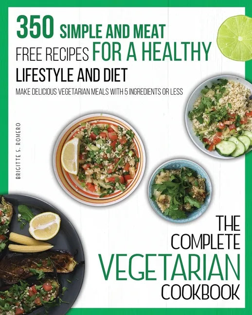 The Complete Vegetarian Cookbook: 350 Simple and Meat-Free Recipes for a Healthy Lifestyle and Diet - Make Delicious Vegetarian Meals with 5 Ingredien - Paperback