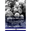Diabetes Mellitus: Its History, Chemistry, Anatomy, Pathology, Physiology, and Treatment - Paperback