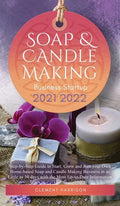 Soap and Candle Making Business Startup 2021-2022: Step-by-Step Guide to Start, Grow and Run your Own Home-based Soap and Candle Making Business in 30 - Hardcover