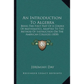 An Introduction To Algebra: Being The First Part Of A Course Of Mathematics, Adapted To The Method Of Instruction On The American Colleges (1850) - Paperback