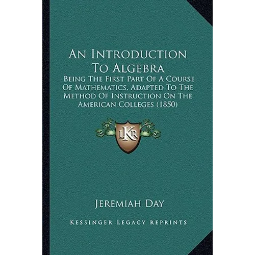 An Introduction To Algebra: Being The First Part Of A Course Of Mathematics, Adapted To The Method Of Instruction On The American Colleges (1850) - Paperback