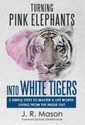 Turning Pink Elephants Into White Tigers: 5 Simple Steps To Master A Life Worth Living From The Inside Out - Hardcover