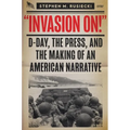 Invasion on: D-Day, the Press, and the Making of an American Narrative - Hardcover