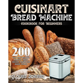 Cuisinart Bread Machine Cookbook for Beginners: 200 Easy and Delicious Cuisinart Bread Machine Recipes for Smart People - Paperback