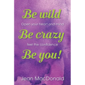 Be Wild, Be Crazy, Be You!: Open your Heart and Mind. Feel the Confidence. - Paperback