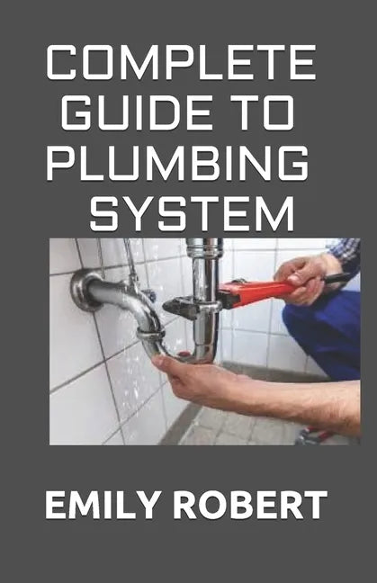 Complete Guide to Plumbing System: All You Need to Know about Plumbing Work and Make Huge Money on It - Paperback