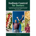 Sodium Control for Seniors: A Comprehensive Guide to Managing Salt for Better Health and Longevity, With a Sample 7-Day Meal Plan and Recipes - Paperback