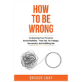 How To Be Wrong: Embracing Your Personal Accountability - Your Key To A Happy, Successful, And Fulfilling Life - Paperback