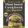 Super easy plant based cookbook for beginners: 120 simple and delicious Time-Saving vegan recipes - Paperback