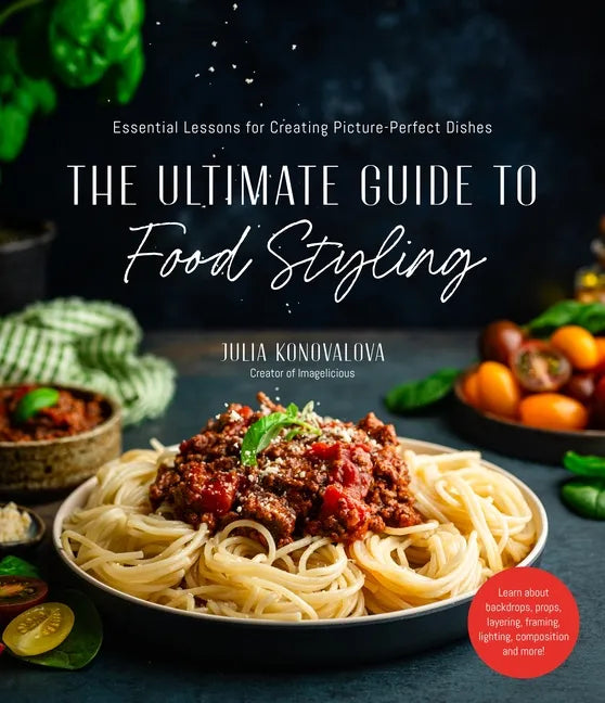 The Ultimate Guide to Food Styling: Essential Lessons for Creating Picture-Perfect Dishes - Paperback