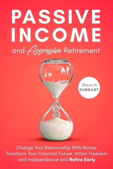 Passive Income and Aggressive Retirement: Change Your Relationship With Money. Transform Your Financial Future. Attain Freedom and Independence and Re - Paperback