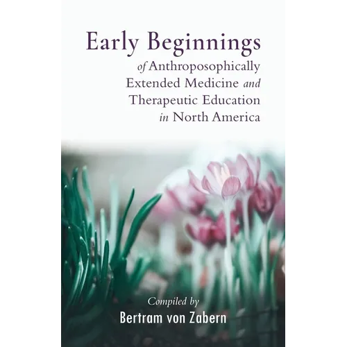 Early Beginnings of Anthroposophically Extended Medicine and Therapeutic Education in North America - Paperback