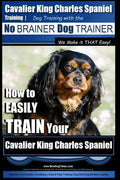 Cavalier King Charles Spaniel Training Dog Training with the No Brainer Dog Trainer We Make it THAT Easy!: How to EASILY TRAIN Your Cavalier King Char - Paperback
