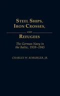 Steel Ships, Iron Crosses, and Refugees: The German Navy in the Baltic, 1939-1945 - Hardcover